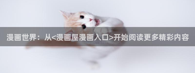 羞羞漫画精选漫画:漫画世界:从<漫画屋漫画入口>开始阅读更多精彩内容